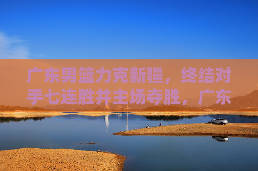 广东男篮力克新疆,终结对手七连胜并主场夺胜,广东男篮力克新疆 终止七连胜主场夺胜 广东男篮力克新疆,终结对手七连胜并主场夺胜,广东男篮力克新疆 终止七连胜主场夺胜