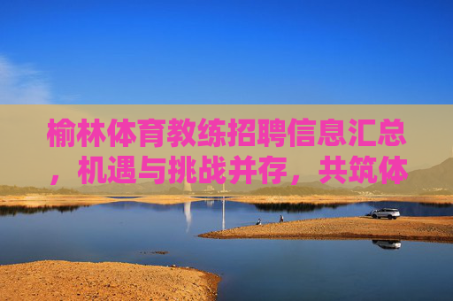 榆林体育教练招聘信息汇总,机遇与挑战并存,共筑体育人才新高地,榆林体育教练招聘,机遇挑战并存,共筑人才新高地 榆林体育教练招聘信息汇总,机遇与挑战并存,共筑体育人才新高地,榆林体育教练招聘,机遇挑战并存,共筑人才新高地