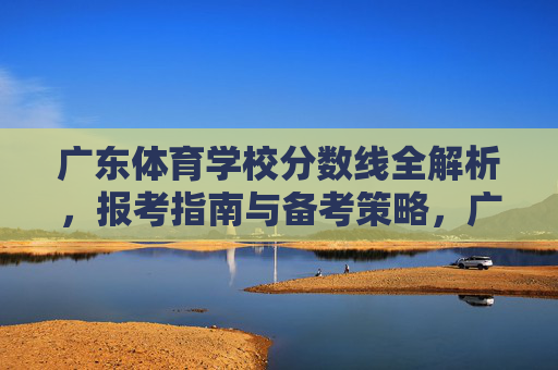 广东体育学校分数线全解析,报考指南与备考策略,广东体育学校分数线全解析,报考指南与备考策略 广东体育学校分数线全解析,报考指南与备考策略,广东体育学校分数线全解析,报考指南与备考策略