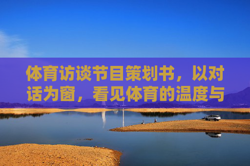 体育访谈节目策划书,以对话为窗,看见体育的温度与力量,对话为窗,体育的温度与力量 体育访谈节目策划书,以对话为窗,看见体育的温度与力量,对话为窗,体育的温度与力量