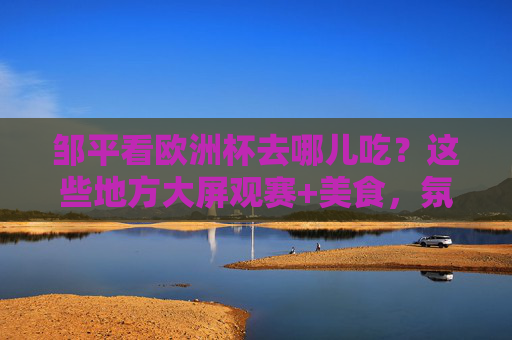 邹平看欧洲杯去哪儿吃?这些地方大屏观赛+美食,氛围拉满!邹平欧洲杯观赛,大屏看球+美食,氛围直接拉满! 邹平看欧洲杯去哪儿吃?这些地方大屏观赛+美食,氛围拉满!邹平欧洲杯观赛,大屏看球+美食,氛围直接拉满!
