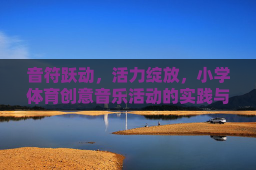 音符跃动,活力绽放,小学体育创意音乐活动的实践与探索,音符跃动,活力绽放,小学体育创意音乐活动的实践探索 音符跃动,活力绽放,小学体育创意音乐活动的实践与探索,音符跃动,活力绽放,小学体育创意音乐活动的实践探索