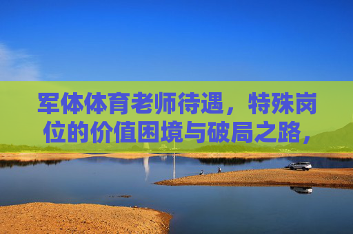 军体体育老师待遇,特殊岗位的价值困境与破局之路,军体体育老师待遇,价值困境与破局路径 军体体育老师待遇,特殊岗位的价值困境与破局之路,军体体育老师待遇,价值困境与破局路径