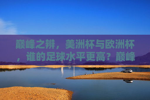 巅峰之辨,美洲杯与欧洲杯,谁的足球水平更高?巅峰之辨,美洲杯与欧洲杯,谁的足球水平更高? 巅峰之辨,美洲杯与欧洲杯,谁的足球水平更高?巅峰之辨,美洲杯与欧洲杯,谁的足球水平更高?