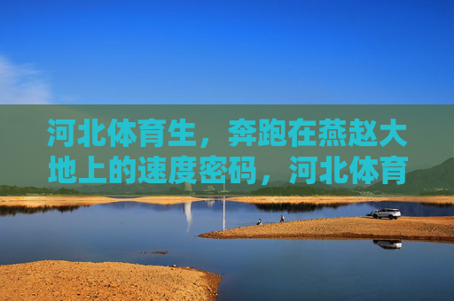 河北体育生,奔跑在燕赵大地上的速度密码,河北体育生,燕赵大地上的速度密码 河北体育生,奔跑在燕赵大地上的速度密码,河北体育生,燕赵大地上的速度密码