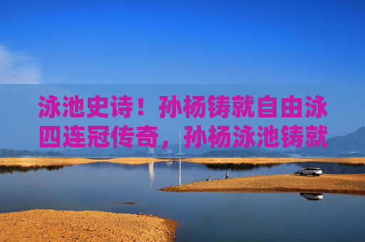 泳池史诗!孙杨铸就自由泳四连冠传奇,孙杨泳池铸就自由泳四连冠传奇 泳池史诗!孙杨铸就自由泳四连冠传奇,孙杨泳池铸就自由泳四连冠传奇