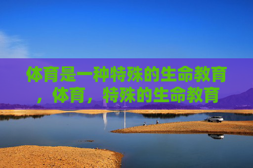 体育是一种特殊的生命教育，体育，特殊的生命教育