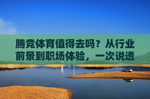 腾竞体育值得去吗?从行业前景到职场体验,一次说透,腾竞体育值得去吗?行业前景与职场体验一次说透 腾竞体育值得去吗?从行业前景到职场体验,一次说透,腾竞体育值得去吗?行业前景与职场体验一次说透