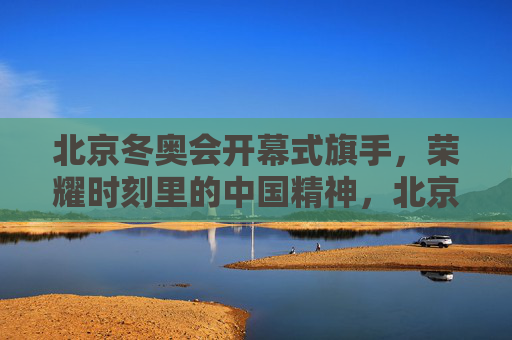 北京冬奥会开幕式旗手,荣耀时刻里的中国精神,北京冬奥会开幕式旗手,荣耀时刻的中国精神 北京冬奥会开幕式旗手,荣耀时刻里的中国精神,北京冬奥会开幕式旗手,荣耀时刻的中国精神