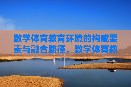 数学体育教育环境的构成要素与融合路径,数学体育教育环境的要素构成与融合路径 数学体育教育环境的构成要素与融合路径,数学体育教育环境的要素构成与融合路径