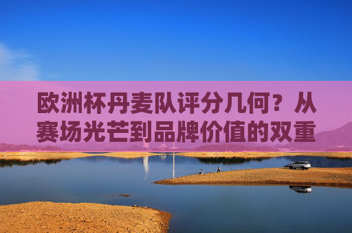 欧洲杯丹麦队评分几何?从赛场光芒到品牌价值的双重解读,欧洲杯丹麦队评分,赛场光芒与品牌价值的双重解读 欧洲杯丹麦队评分几何?从赛场光芒到品牌价值的双重解读,欧洲杯丹麦队评分,赛场光芒与品牌价值的双重解读