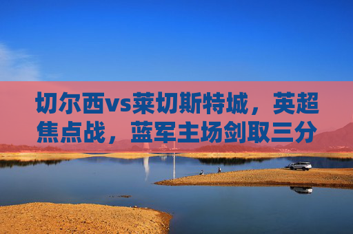 切尔西vs莱切斯特城,英超焦点战,蓝军主场剑取三分还是狐狸城制造惊喜?切尔西vs莱切斯特城,英超焦点战,蓝军主场剑取三分还是狐狸城制造惊喜? 切尔西vs莱切斯特城,英超焦点战,蓝军主场剑取三分还是狐狸城制造惊喜?切尔西vs莱切斯特城,英超焦点战,蓝军主场剑取三分还是狐狸城制造惊喜?