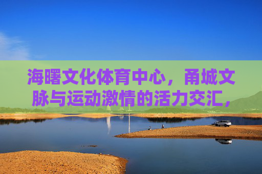 海曙文化体育中心,甬城文脉与运动激情的活力交汇,海曙文化体育中心,甬城文脉与运动激情活力交汇 海曙文化体育中心,甬城文脉与运动激情的活力交汇,海曙文化体育中心,甬城文脉与运动激情活力交汇