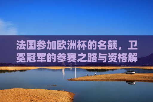 法国参加欧洲杯的名额,卫冕冠军的参赛之路与资格解析,法国卫冕冠军欧洲杯名额,参赛之路与资格解析 法国参加欧洲杯的名额,卫冕冠军的参赛之路与资格解析,法国卫冕冠军欧洲杯名额,参赛之路与资格解析