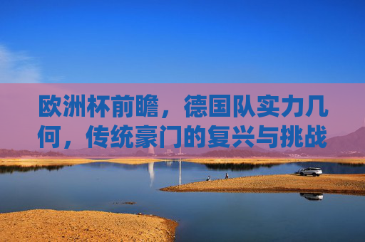 欧洲杯前瞻,德国队实力几何,传统豪门的复兴与挑战,欧洲杯前瞻,德国队实力几何与传统豪门复兴挑战 欧洲杯前瞻,德国队实力几何,传统豪门的复兴与挑战,欧洲杯前瞻,德国队实力几何与传统豪门复兴挑战