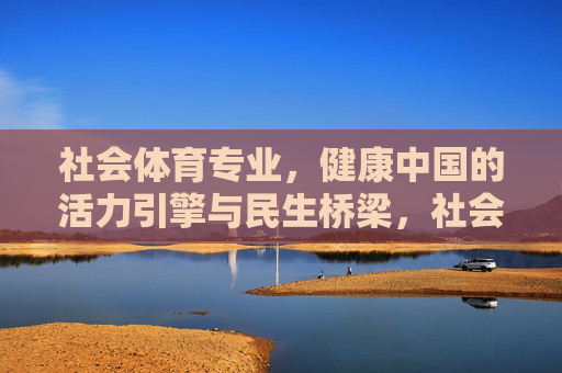 社会体育专业,健康中国的活力引擎与民生桥梁,社会体育专业,健康中国的活力引擎与民生桥梁 社会体育专业,健康中国的活力引擎与民生桥梁,社会体育专业,健康中国的活力引擎与民生桥梁