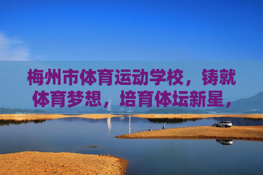 梅州市体育运动学校,铸就体育梦想,培育体坛新星,梅州市体育运动学校,铸就梦想,培育新星 梅州市体育运动学校,铸就体育梦想,培育体坛新星,梅州市体育运动学校,铸就梦想,培育新星