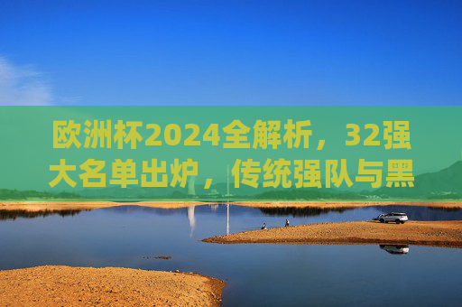 欧洲杯2024全解析,32强大名单出炉,传统强队与黑马谁能笑到最后?欧洲杯2024,32强名单出炉,传统强队与黑马谁能笑到最后? 欧洲杯2024全解析,32强大名单出炉,传统强队与黑马谁能笑到最后?欧洲杯2024,32强名单出炉,传统强队与黑马谁能笑到最后?