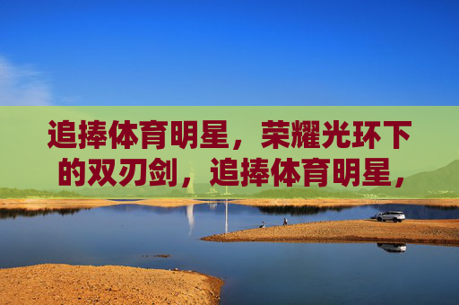 追捧体育明星,荣耀光环下的双刃剑,追捧体育明星,荣耀光环下的双刃剑 追捧体育明星,荣耀光环下的双刃剑,追捧体育明星,荣耀光环下的双刃剑