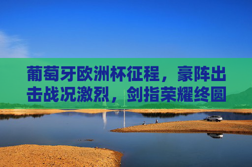 葡萄牙欧洲杯征程,豪阵出击战况激烈,剑指荣耀终圆梦?葡萄牙欧洲杯豪阵出击战况激烈,剑指荣耀终圆梦? 葡萄牙欧洲杯征程,豪阵出击战况激烈,剑指荣耀终圆梦?葡萄牙欧洲杯豪阵出击战况激烈,剑指荣耀终圆梦?
