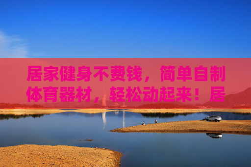 居家健身不费钱,简单自制体育器材,轻松动起来!居家健身不费钱,自制器材轻松动起来 居家健身不费钱,简单自制体育器材,轻松动起来!居家健身不费钱,自制器材轻松动起来
