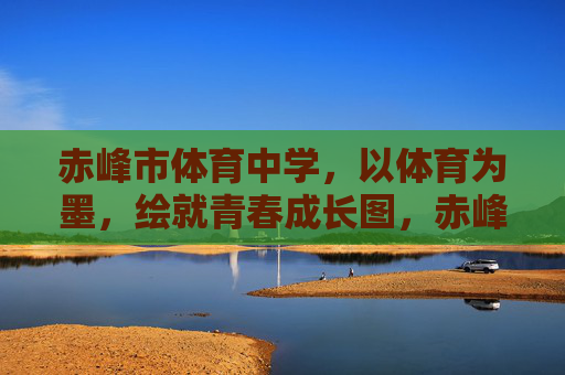 赤峰市体育中学,以体育为墨,绘就青春成长图,赤峰市体育中学,以体育为墨,绘青春成长图 赤峰市体育中学,以体育为墨,绘就青春成长图,赤峰市体育中学,以体育为墨,绘青春成长图
