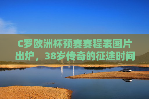 C罗欧洲杯预赛赛程表图片出炉,38岁传奇的征途时间线,每一场都是青春的答卷,C罗欧洲杯预赛赛程出炉,38岁传奇征途时间线,每场青春答卷 C罗欧洲杯预赛赛程表图片出炉,38岁传奇的征途时间线,每一场都是青春的答卷,C罗欧洲杯预赛赛程出炉,38岁传奇征途时间线,每场青春答卷