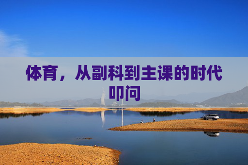 体育,从副科到主课的时代叩问 体育,从副科到主课的时代叩问
