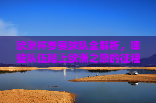 欧洲杯参赛球队全解析,哪些队伍踏上欧洲之巅的征程?欧洲杯参赛球队全解析,谁将踏上欧洲之巅征程? 欧洲杯参赛球队全解析,哪些队伍踏上欧洲之巅的征程?欧洲杯参赛球队全解析,谁将踏上欧洲之巅征程?