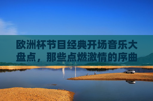 欧洲杯节目经典开场音乐大盘点,那些点燃激情的序曲,欧洲杯经典开场音乐盘点,点燃激情的序曲 欧洲杯节目经典开场音乐大盘点,那些点燃激情的序曲,欧洲杯经典开场音乐盘点,点燃激情的序曲