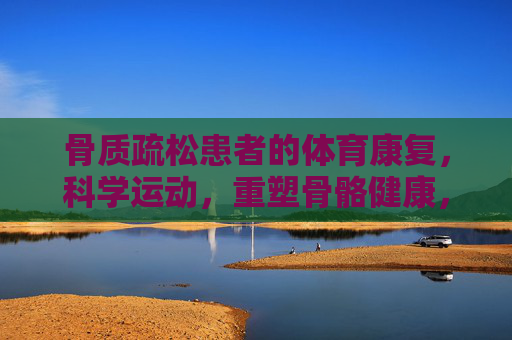 骨质疏松患者的体育康复,科学运动,重塑骨骼健康,骨质疏松患者的体育康复,科学运动重塑骨骼健康 骨质疏松患者的体育康复,科学运动,重塑骨骼健康,骨质疏松患者的体育康复,科学运动重塑骨骼健康