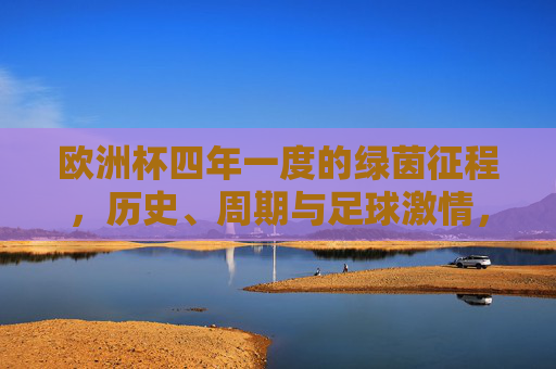 欧洲杯四年一度的绿茵征程,历史、周期与足球激情,四年一度的绿茵史诗,欧洲杯的历史周期与足球激情 欧洲杯四年一度的绿茵征程,历史、周期与足球激情,四年一度的绿茵史诗,欧洲杯的历史周期与足球激情