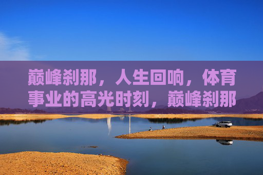 巅峰刹那,人生回响,体育事业的高光时刻,巅峰刹那,体育高光的永恒回响 巅峰刹那,人生回响,体育事业的高光时刻,巅峰刹那,体育高光的永恒回响