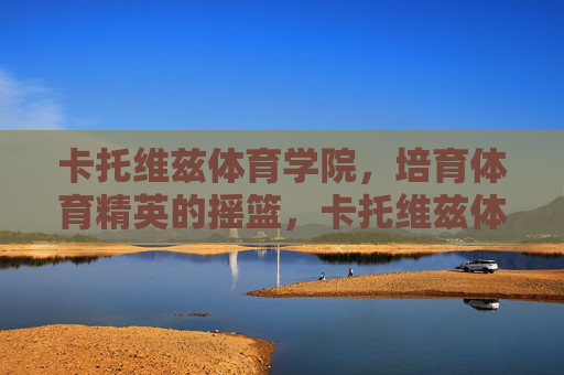 卡托维兹体育学院,培育体育精英的摇篮,卡托维兹体育学院,培育体育精英的摇篮 卡托维兹体育学院,培育体育精英的摇篮,卡托维兹体育学院,培育体育精英的摇篮