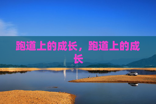 跑道上的成长,跑道上的成长 跑道上的成长,跑道上的成长