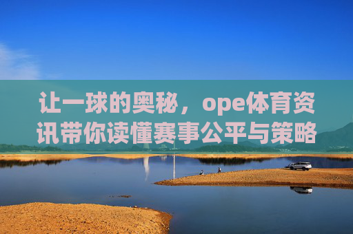 让一球的奥秘,ope体育资讯带你读懂赛事公平与策略,让一球的奥秘,ope体育资讯解读赛事公平与策略 让一球的奥秘,ope体育资讯带你读懂赛事公平与策略,让一球的奥秘,ope体育资讯解读赛事公平与策略