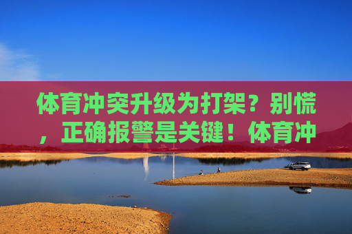 体育冲突升级为打架?别慌,正确报警是关键!体育冲突升级打架?正确报警是关键! 体育冲突升级为打架?别慌,正确报警是关键!体育冲突升级打架?正确报警是关键!