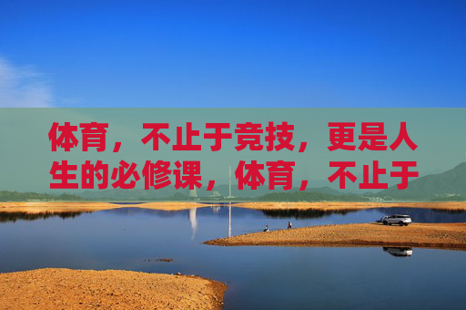 体育,不止于竞技,更是人生的必修课,体育,不止于竞技的人生必修课 体育,不止于竞技,更是人生的必修课,体育,不止于竞技的人生必修课