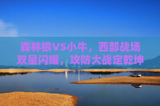 森林狼VS小牛,西部战场双星闪耀,攻防大战定乾坤 森林狼VS小牛,西部战场双星闪耀,攻防大战定乾坤