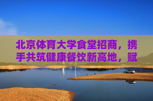 北京体育大学食堂招商,携手共筑健康餐饮新高地,赋能校园活力新篇章,北京体育大学食堂招商,共筑健康餐饮新高地,赋能校园活力新篇章 北京体育大学食堂招商,携手共筑健康餐饮新高地,赋能校园活力新篇章,北京体育大学食堂招商,共筑健康餐饮新高地,赋能校园活力新篇章