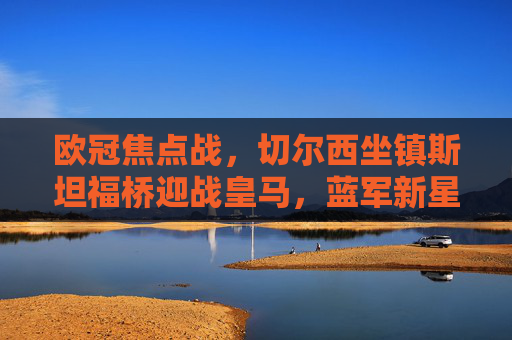 欧冠焦点战,切尔西坐镇斯坦福桥迎战皇马,蓝军新星能否撼动银河战舰?欧冠焦点战,切尔西坐镇斯坦福桥,蓝军新星能否撼动银河战舰皇马? 欧冠焦点战,切尔西坐镇斯坦福桥迎战皇马,蓝军新星能否撼动银河战舰?欧冠焦点战,切尔西坐镇斯坦福桥,蓝军新星能否撼动银河战舰皇马?