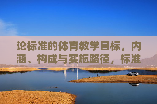 论标准的体育教学目标,内涵、构成与实施路径,标准体育教学目标的内涵、构成与实施路径 论标准的体育教学目标,内涵、构成与实施路径,标准体育教学目标的内涵、构成与实施路径