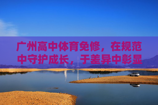 广州高中体育免修,在规范中守护成长,于差异中彰显关怀,广州高中体育免修,规范守护成长 差异彰显关怀 广州高中体育免修,在规范中守护成长,于差异中彰显关怀,广州高中体育免修,规范守护成长 差异彰显关怀
