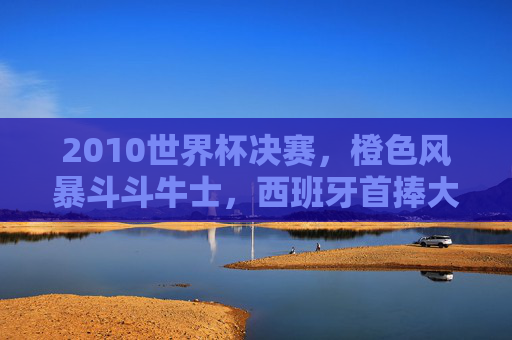 2010世界杯决赛,橙色风暴斗斗牛士,西班牙首捧大力神杯,2010世界杯决赛,橙色风暴对决斗牛士,西班牙首捧大力神杯 2010世界杯决赛,橙色风暴斗斗牛士,西班牙首捧大力神杯,2010世界杯决赛,橙色风暴对决斗牛士,西班牙首捧大力神杯