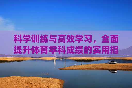科学训练与高效学习,全面提升体育学科成绩的实用指南 科学训练与高效学习,全面提升体育学科成绩的实用指南