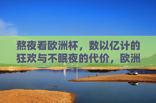 熬夜看欧洲杯,数以亿计的狂欢与不眠夜的代价,欧洲杯熬夜狂欢,数亿人的不眠夜与代价 熬夜看欧洲杯,数以亿计的狂欢与不眠夜的代价,欧洲杯熬夜狂欢,数亿人的不眠夜与代价