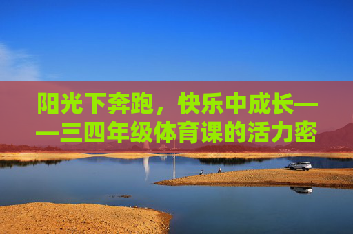 阳光下奔跑，快乐中成长——三四年级体育课的活力密码，阳光下奔跑，快乐中成长——三四年级体育课的活力密码