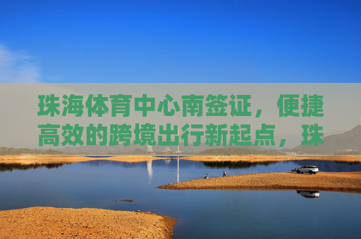珠海体育中心南签证,便捷高效的跨境出行新起点,珠海体育中心南签证,便捷高效的跨境出行新起点 珠海体育中心南签证,便捷高效的跨境出行新起点,珠海体育中心南签证,便捷高效的跨境出行新起点