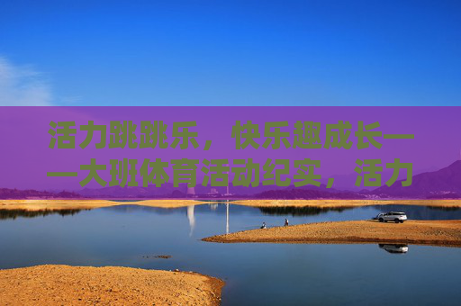 活力跳跳乐,快乐趣成长——大班体育活动纪实,活力跳跳乐,大班快乐趣成长纪实 活力跳跳乐,快乐趣成长——大班体育活动纪实,活力跳跳乐,大班快乐趣成长纪实