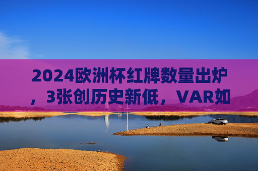 2024欧洲杯红牌数量出炉,3张创历史新低,VAR如何重塑赛场纪律?2024欧洲杯红牌创新低,VAR重塑赛场纪律 2024欧洲杯红牌数量出炉,3张创历史新低,VAR如何重塑赛场纪律?2024欧洲杯红牌创新低,VAR重塑赛场纪律